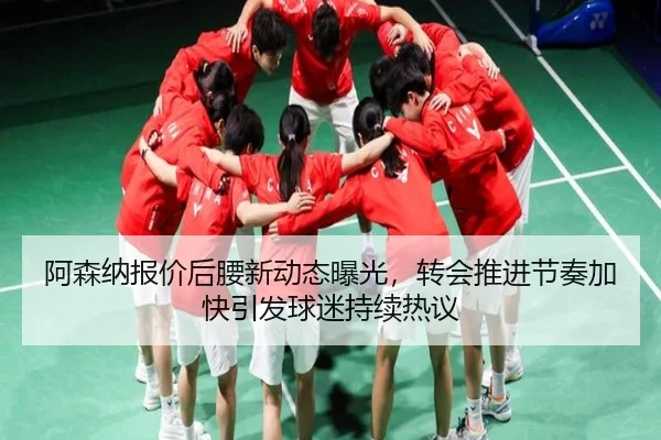 阿森纳报价后腰新动态曝光，转会推进节奏加快引发球迷持续热议