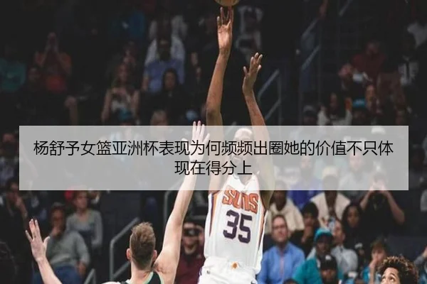 杨舒予女篮亚洲杯表现为何频频出圈她的价值不只体现在得分上（HTH）